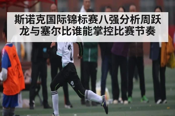 斯诺克国际锦标赛八强分析周跃龙与塞尔比谁能掌控比赛节奏