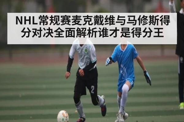 NHL常规赛麦克戴维与马修斯得分对决全面解析谁才是得分王