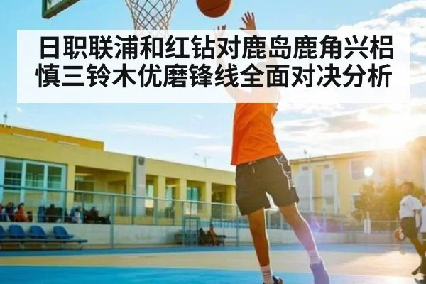 日职联浦和红钻对鹿岛鹿角兴梠慎三铃木优磨锋线全面对决分析