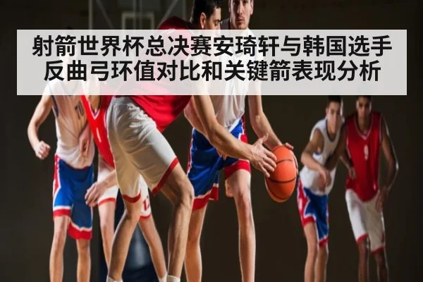射箭世界杯总决赛安琦轩与韩国选手反曲弓环值对比和关键箭表现分析