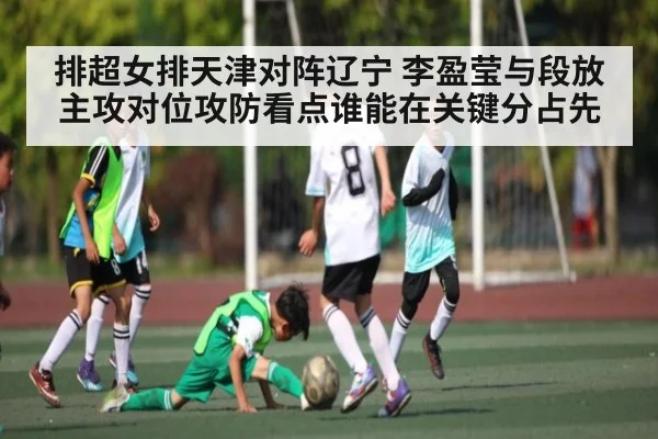 排超女排天津对阵辽宁 李盈莹与段放主攻对位攻防看点谁能在关键分占先