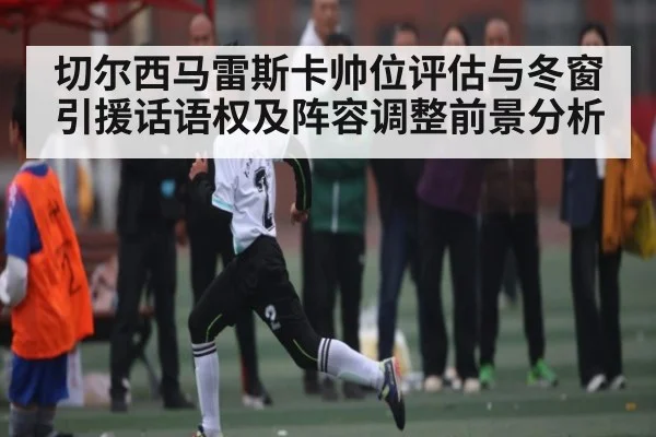 切尔西马雷斯卡帅位评估与冬窗引援话语权及阵容调整前景分析